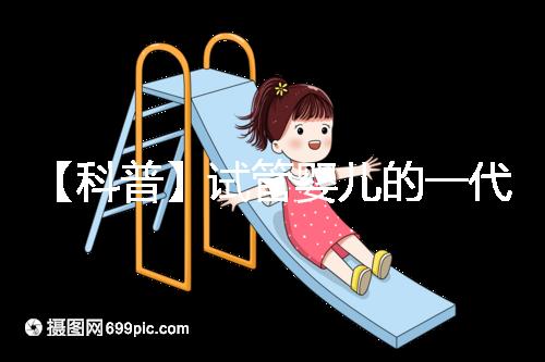 【科普】試管嬰兒的一代、二代、三代