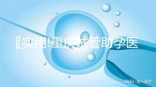 〖實用!重慶試管助孕醫(yī)院名單 附最新試管收費詳情及技術選擇指南!〗