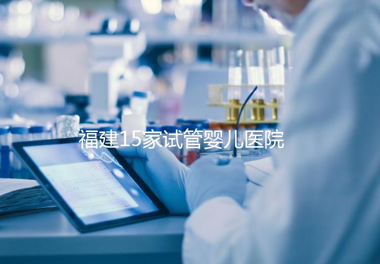 福建15家試管嬰兒醫(yī)院排名、成功率與費用是否醫(yī)保報銷？