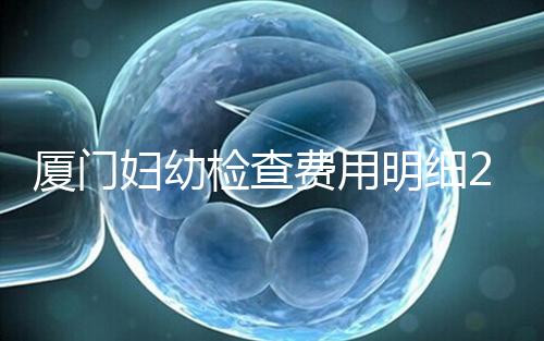 廈門婦幼檢查費(fèi)用明細(xì)2024，建卡到生產(chǎn)多少一目了然