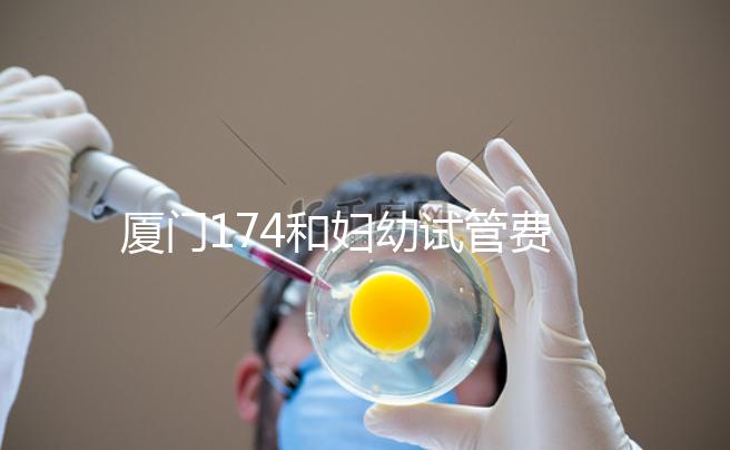 廈門174和婦幼試管費(fèi)用差別不大，想生雙胞胎選誰好看這
