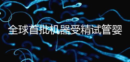 全球首批機(jī)器受精試管嬰兒出生