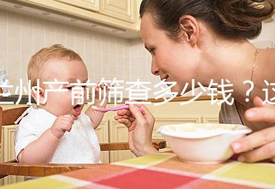 蘭州產(chǎn)前篩查多少錢？這些醫(yī)院收費低，服務(wù)好