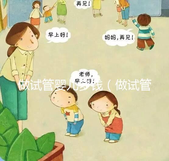 做試管嬰兒多錢（做試管嬰兒要多少錢）