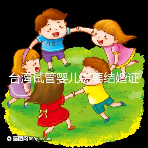 臺灣試管嬰兒需要結(jié)婚證嗎，需要帶什么證件