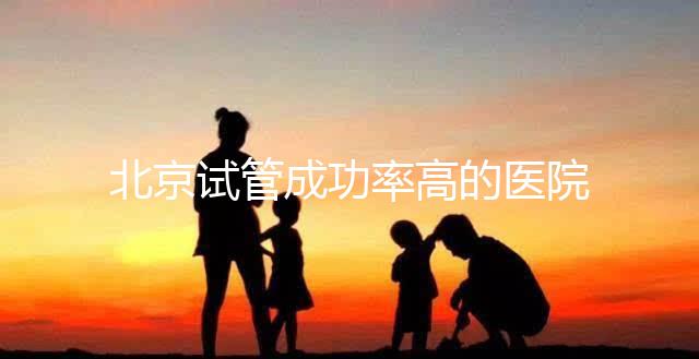 北京試管成功率高的醫(yī)院排行榜公布，好的生殖中心都在這