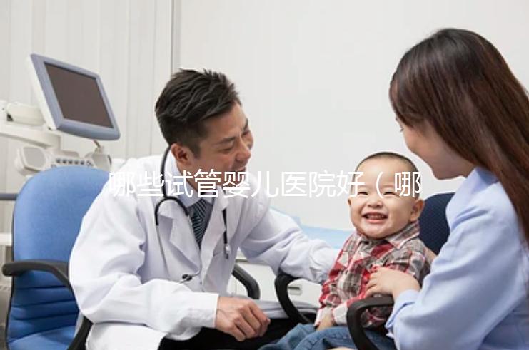 哪些試管嬰兒醫(yī)院好(哪些試管嬰兒醫(yī)院好一點)