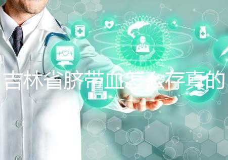 吉林省臍帶血怎么存真的不麻煩，2024年正規機構費用標準整理