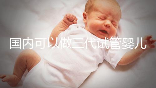 國內(nèi)可以做三代試管嬰兒醫(yī)院推薦，這份名單值得收藏