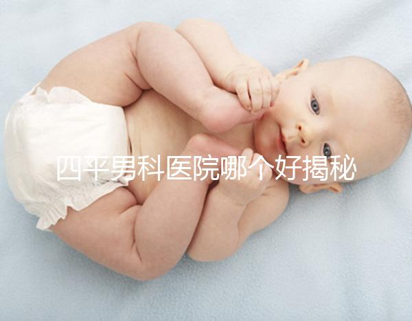 四平男科醫(yī)院哪個好揭秘，含鐵東機構(gòu)地址快速收藏