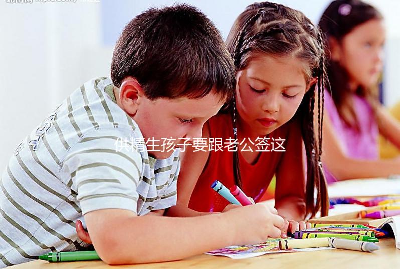 供精生孩子要跟老公簽這些協議才有保障！離婚后用處極大