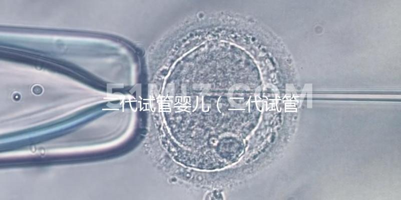 二代試管嬰兒(二代試管嬰兒最全詳細流程)