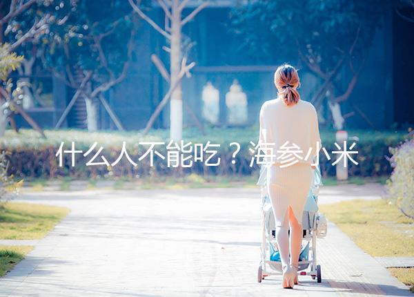 什么人不能吃？海參小米粥的5大食用禁忌一覽