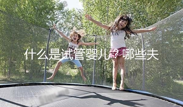 什么是試管嬰兒？哪些夫妻適合做試管嬰兒？