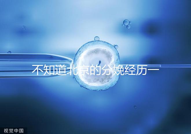 不知道北京的分娩經歷一次快速收藏多少錢，在哪里告訴我