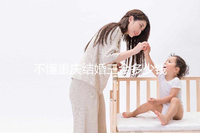 不懂重慶結(jié)婚三金多少錢快收藏，江北區(qū)要不要三萬早了解