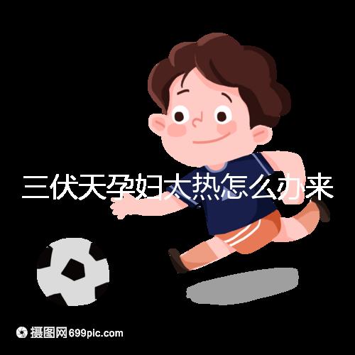 三伏天孕婦太熱怎么辦來瞧，適當(dāng)吹空調(diào)不失為一種好方法