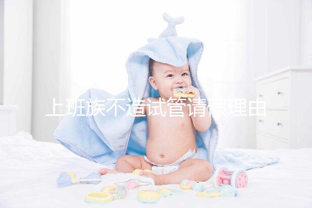 上班族不造試管請假理由咋寫戳，怎么向單位請假攻略在這