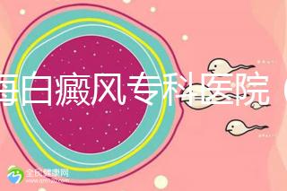 上海白癜風專科醫院（上海白癜風?？漆t院有哪些）