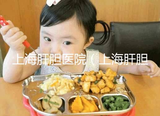 上海肝膽醫(yī)院（上海肝膽醫(yī)院排名第一）