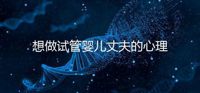 想做試管嬰兒丈夫的心理問題快看，會介意分人嗎？