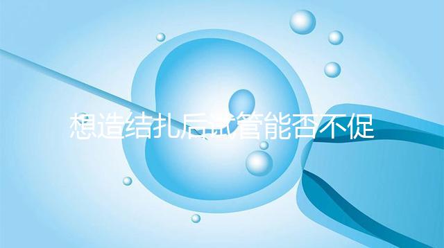 想造結扎后試管能否不促排卵看這，不做會怎樣輕松了解