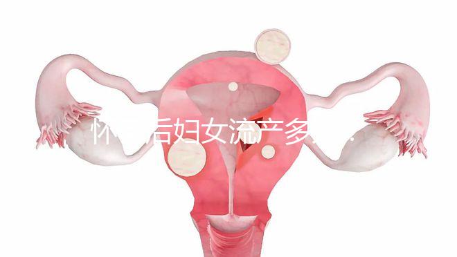 懷孕后婦女流產多久？