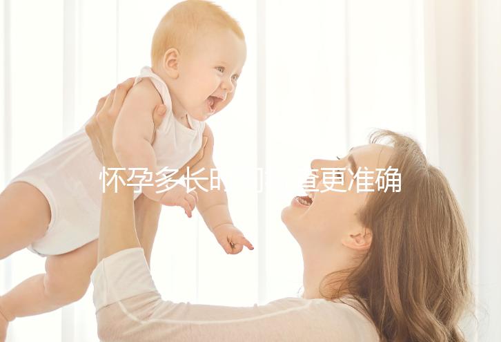 懷孕多長時間檢查更準(zhǔn)確？