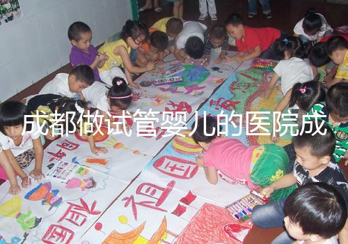 成都做試管嬰兒的醫院成功率哪家好!附方案費用詳情