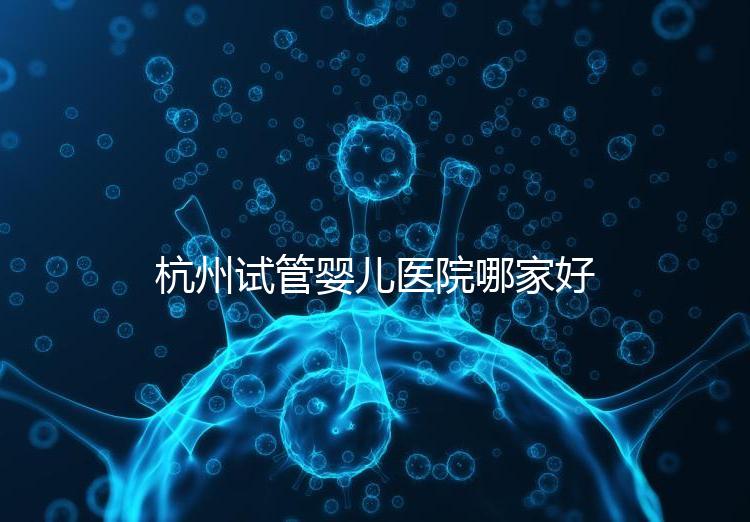 杭州試管嬰兒醫(yī)院哪家好？本地口碑調(diào)查