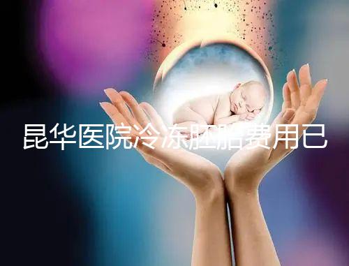 昆華醫院冷凍胚胎費用已更新！可否線上續費看醫生怎么說