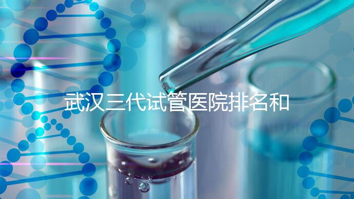 武漢三代試管醫(yī)院排名和介紹,附武漢三代試管醫(yī)院的成功率和費(fèi)用