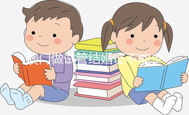 澳門做試管結婚證不能少！疫情時期還要加上這個證明