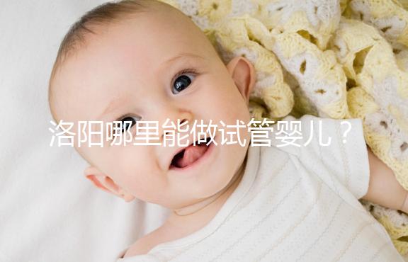 洛陽(yáng)哪里能做試管嬰兒？還想了解費(fèi)用和成功率看這里