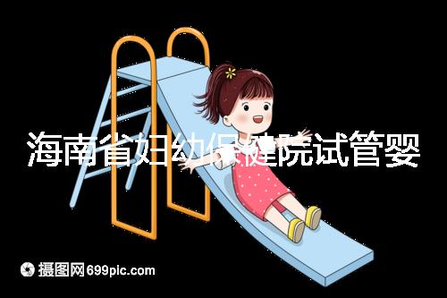 海南省婦幼保健院試管嬰兒成功率參考，醫生選好一次就成
