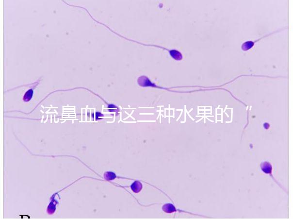 流鼻血與這三種水果的“奇妙”關系，建議少吃，多補充維生素K可以幫助止血！