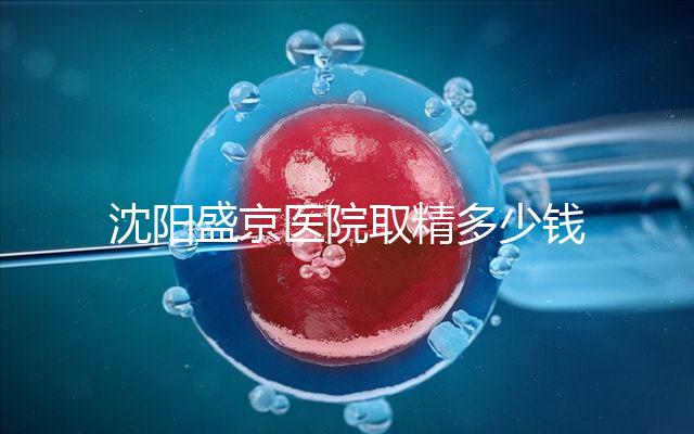 沈陽盛京醫院取精多少錢速覽，是否手動取精及流程全囊括