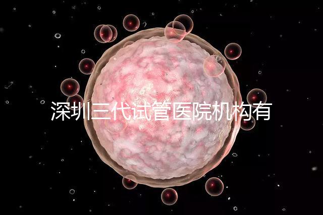 深圳三代試管醫(yī)院機(jī)構(gòu)有哪些？該怎么選擇？
