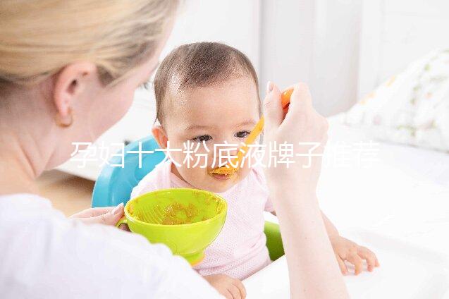 孕婦十大粉底液牌子推薦，純植物成分對胎兒傷害小