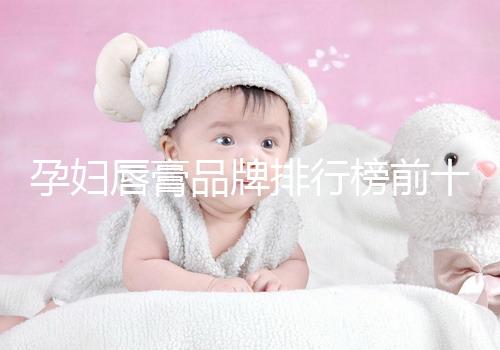 孕婦唇膏品牌排行榜前十名，安全好用良心推薦