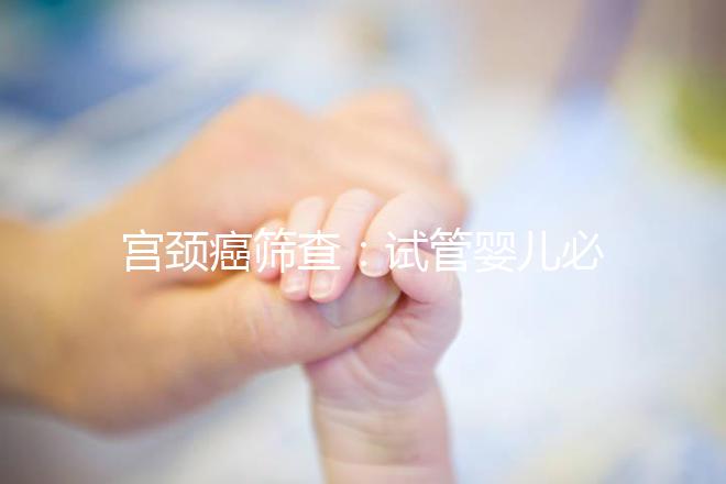 宮頸癌篩查：試管嬰兒必要檢查項(xiàng)目，十月懷胎更安心