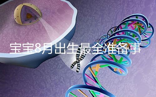 寶寶8月出生最全準(zhǔn)備事宜來嘍！提前預(yù)約體檢項(xiàng)目很重要