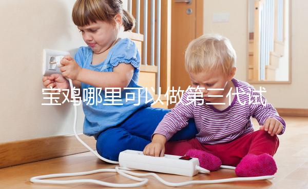 寶雞哪里可以做第三代試管嬰兒？陜西唐都和婦幼能選擇