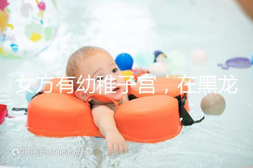 女方有幼稚子宮,在黑龍江安達當地能做試管嬰兒嗎?