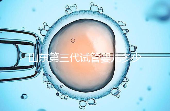 山東第三代試管嬰兒多少錢？2025最新收費明細(xì)曝光