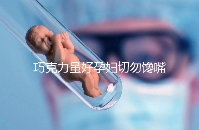 巧克力雖好孕婦切勿饞嘴，適量吃好處真不少