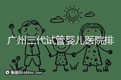 廣州三代試管嬰兒醫(yī)院排行榜出爐，天河前三機(jī)構(gòu)別錯(cuò)過