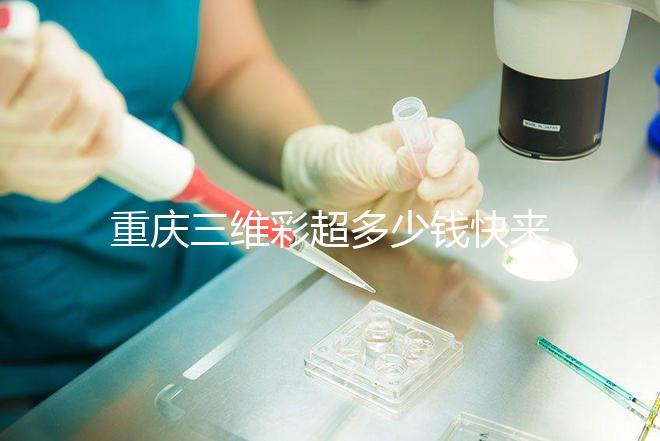 重慶三維彩超多少錢快來瞧，萬州這些口碑好的醫(yī)院別錯過