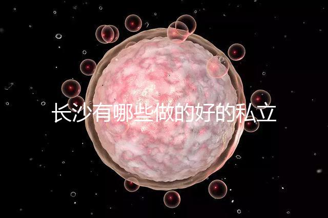 長沙有哪些做的好的私立試管嬰兒醫院呢？