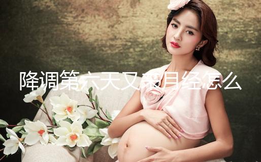 降調第六天又來月經怎么回事、正不正?？催@，小心這種情況